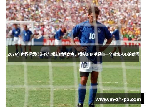 2026年世界杯最佳进球与精彩瞬间盘点，精彩时刻重温每一个激动人心的瞬间