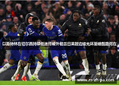以斯特林在切尔西持续低迷终被外租昔日英超边锋光环渐暗前路何在