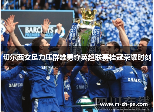 切尔西女足力压群雄勇夺英超联赛桂冠荣耀时刻