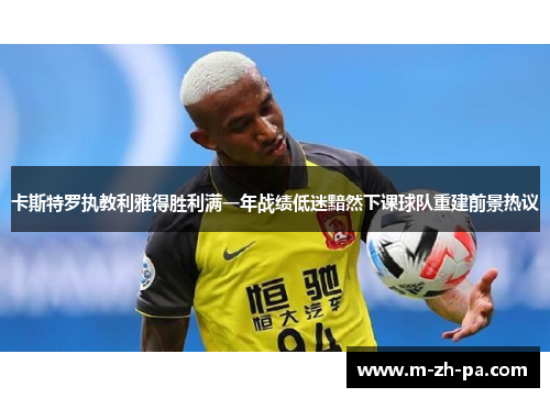 卡斯特罗执教利雅得胜利满一年战绩低迷黯然下课球队重建前景热议