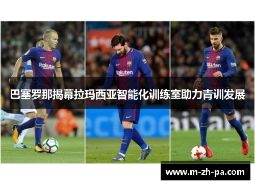 巴塞罗那揭幕拉玛西亚智能化训练室助力青训发展