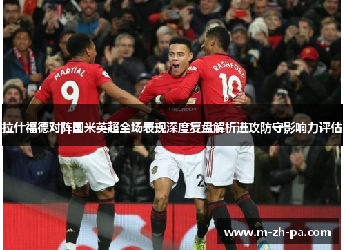 拉什福德对阵国米英超全场表现深度复盘解析进攻防守影响力评估