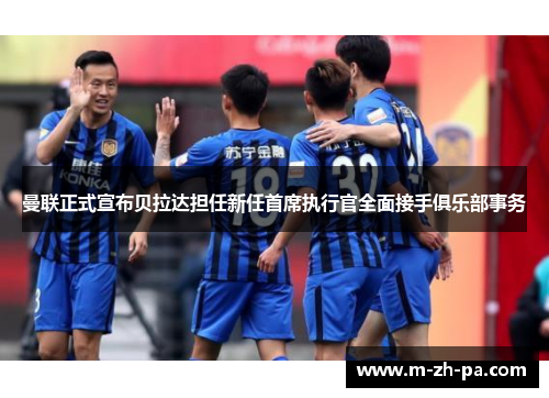 曼联正式宣布贝拉达担任新任首席执行官全面接手俱乐部事务