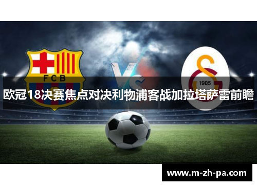 欧冠18决赛焦点对决利物浦客战加拉塔萨雷前瞻 欧冠18决赛焦点对决利物浦客战加拉塔萨雷前瞻