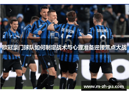 欧冠豪门球队如何制定战术与心理准备迎接焦点大战