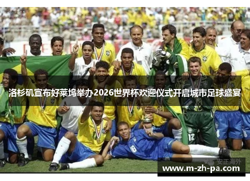 洛杉矶宣布好莱坞举办2026世界杯欢迎仪式开启城市足球盛宴