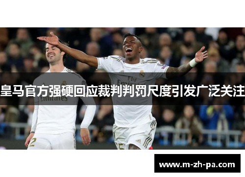 皇马官方强硬回应裁判判罚尺度引发广泛关注