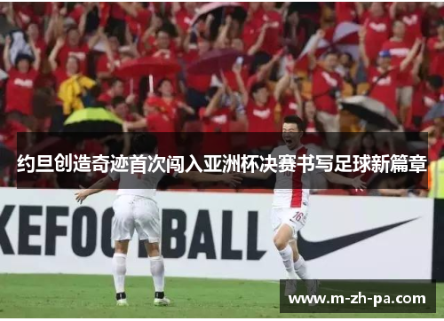 约旦创造奇迹首次闯入亚洲杯决赛书写足球新篇章