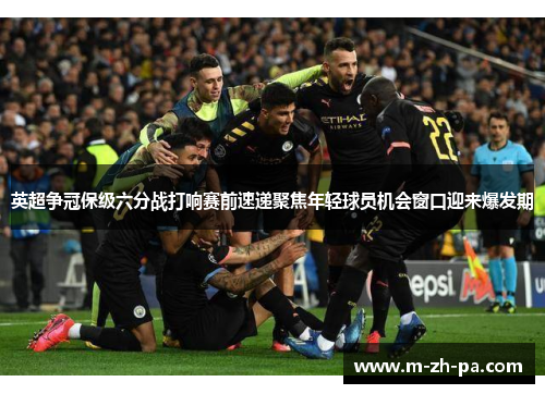 英超争冠保级六分战打响赛前速递聚焦年轻球员机会窗口迎来爆发期 英超争冠保级六分战打响赛前速递聚焦年轻球员机会窗口迎来爆发期