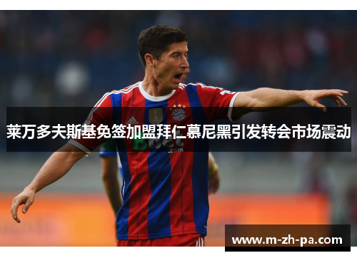 莱万多夫斯基免签加盟拜仁慕尼黑引发转会市场震动