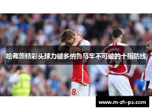 哈弗茨精彩头球力破多纳鲁马牢不可破的十指防线