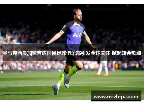 圣马克西曼加盟吉达国民足球俱乐部引发全球关注 掀起转会热潮