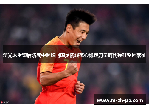 蒋光太坐镇后防成中超铁闸国足防线核心稳定力量时代标杆坚固象征 蒋光太坐镇后防成中超铁闸国足防线核心稳定力量时代标杆坚固象征