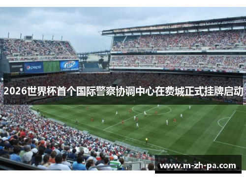 2026世界杯首个国际警察协调中心在费城正式挂牌启动 2026世界杯首个国际警察协调中心在费城正式挂牌启动