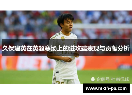 久保建英在英超赛场上的进攻端表现与贡献分析