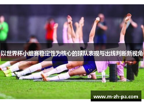 以世界杯小组赛稳定性为核心的球队表现与出线判断新视角 以世界杯小组赛稳定性为核心的球队表现与出线判断新视角