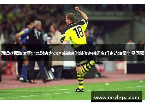 回望欧冠淘汰赛经典对决盘点绿茵巅峰时刻传奇瞬间豪门史诗较量全景回顾 回望欧冠淘汰赛经典对决盘点绿茵巅峰时刻传奇瞬间豪门史诗较量全景回顾