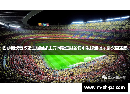 巴萨诺坎普改造工程因施工方问题进度缓慢引发球迷俱乐部双重焦虑