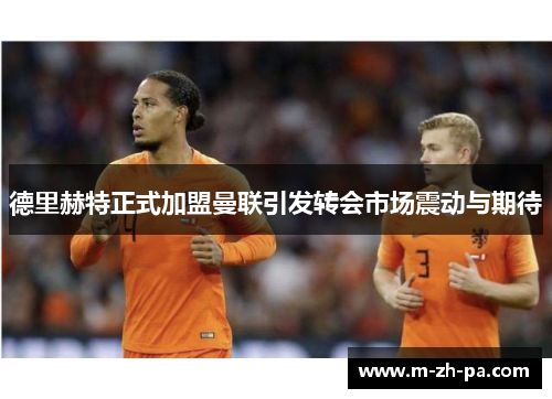 德里赫特正式加盟曼联引发转会市场震动与期待 德里赫特正式加盟曼联引发转会市场震动与期待