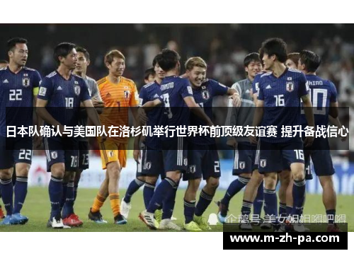 日本队确认与美国队在洛杉矶举行世界杯前顶级友谊赛 提升备战信心 日本队确认与美国队在洛杉矶举行世界杯前顶级友谊赛 提升备战信心