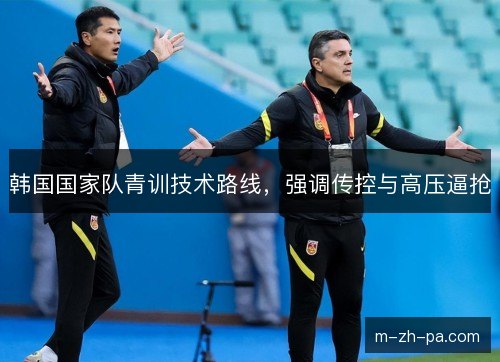 韩国国家队青训技术路线,强调传控与高压逼抢 韩国国家队青训技术路线,强调传控与高压逼抢