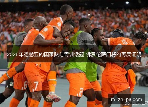 2026年德赫亚的国家队与青训话题 佛罗伦萨门将的再度证明
