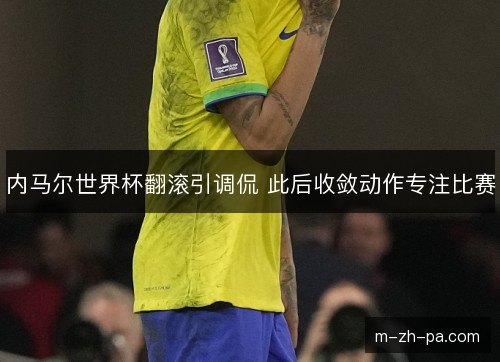 内马尔世界杯翻滚引调侃 此后收敛动作专注比赛